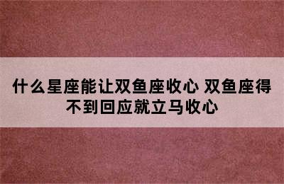 什么星座能让双鱼座收心 双鱼座得不到回应就立马收心